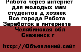 Работа через интернет для молодых мам,студентов,д/хозяек - Все города Работа » Заработок в интернете   . Челябинская обл.,Снежинск г.